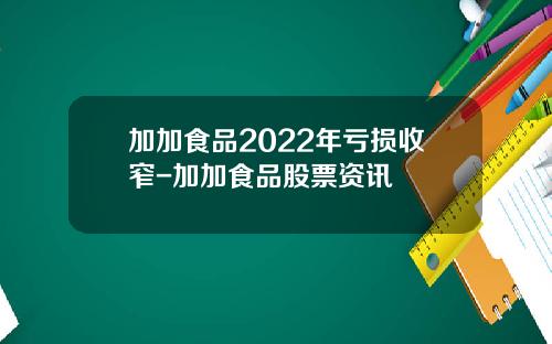 加加食品2022年亏损收窄-加加食品股票资讯