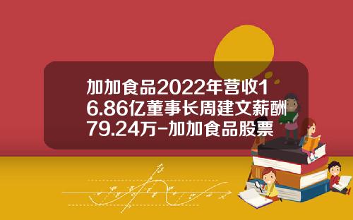 加加食品2022年营收16.86亿董事长周建文薪酬79.24万-加加食品股票资讯