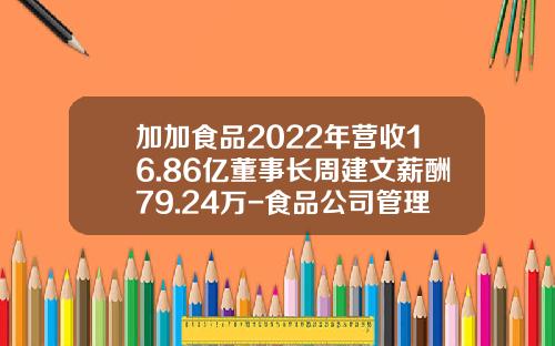 加加食品2022年营收16.86亿董事长周建文薪酬79.24万-食品公司管理层