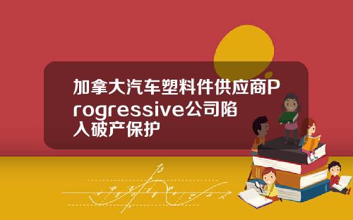 加拿大汽车塑料件供应商Progressive公司陷入破产保护