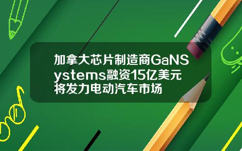 加拿大芯片制造商GaNSystems融资15亿美元将发力电动汽车市场