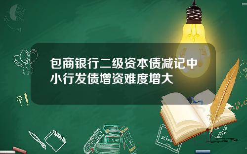 包商银行二级资本债减记中小行发债增资难度增大