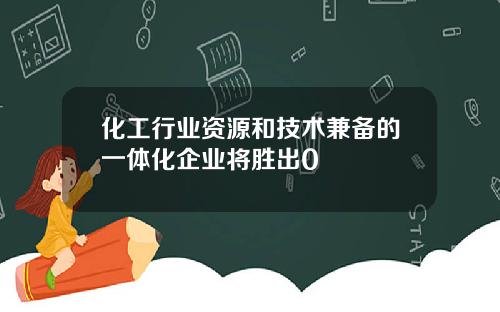 化工行业资源和技术兼备的一体化企业将胜出0