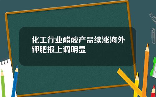 化工行业醋酸产品续涨海外钾肥报上调明显