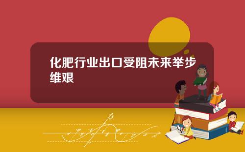 化肥行业出口受阻未来举步维艰