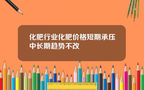 化肥行业化肥价格短期承压中长期趋势不改