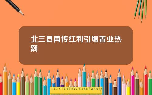 北三县再传红利引爆置业热潮