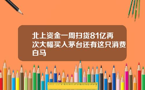 北上资金一周扫货81亿再次大幅买入茅台还有这只消费白马