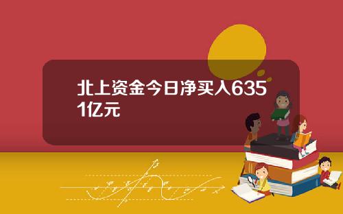 北上资金今日净买入6351亿元