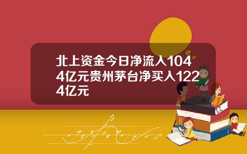 北上资金今日净流入1044亿元贵州茅台净买入1224亿元