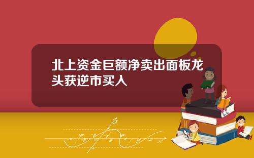 北上资金巨额净卖出面板龙头获逆市买入
