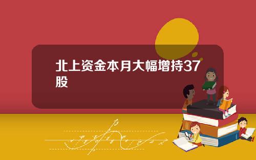 北上资金本月大幅增持37股