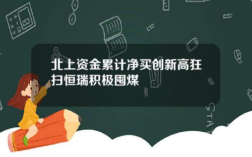北上资金累计净买创新高狂扫恒瑞积极囤煤