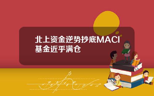 北上资金逆势抄底MACI基金近乎满仓