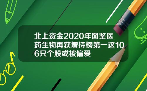 北上资金2020年图鉴医药生物再获增持榜第一这106只个股或被偏爱