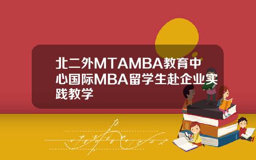 北二外MTAMBA教育中心国际MBA留学生赴企业实践教学