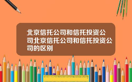 北京信托公司和信托投资公司北京信托公司和信托投资公司的区别