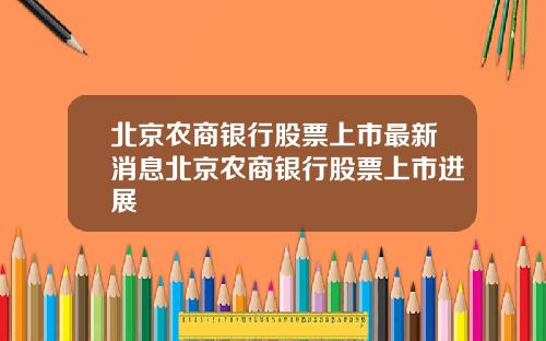 北京农商银行股票上市最新消息北京农商银行股票上市进展