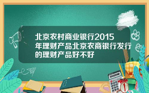 北京农村商业银行2015年理财产品北京农商银行发行的理财产品好不好
