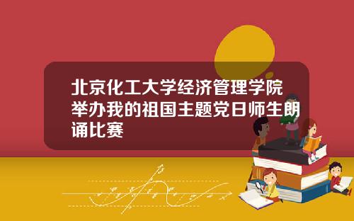 北京化工大学经济管理学院举办我的祖国主题党日师生朗诵比赛