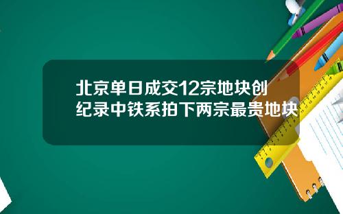 北京单日成交12宗地块创纪录中铁系拍下两宗最贵地块