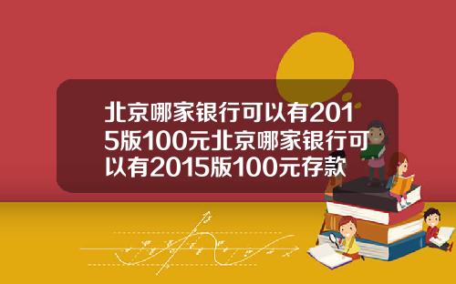 北京哪家银行可以有2015版100元北京哪家银行可以有2015版100元存款