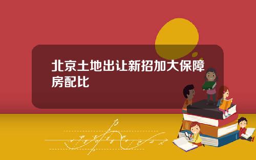 北京土地出让新招加大保障房配比