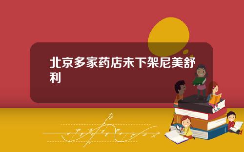 北京多家药店未下架尼美舒利