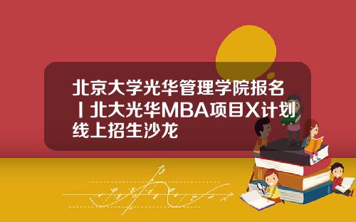 北京大学光华管理学院报名丨北大光华MBA项目X计划线上招生沙龙