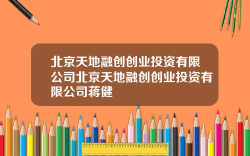 北京天地融创创业投资有限公司北京天地融创创业投资有限公司蒋健