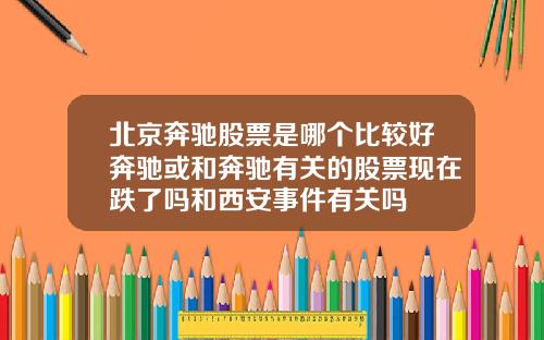 北京奔驰股票是哪个比较好奔驰或和奔驰有关的股票现在跌了吗和西安事件有关吗