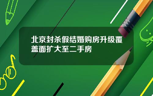 北京封杀假结婚购房升级覆盖面扩大至二手房