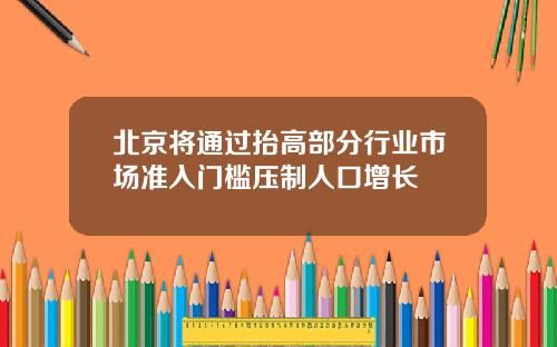 北京将通过抬高部分行业市场准入门槛压制人口增长