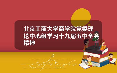 北京工商大学商学院党委理论中心组学习十九届五中全会精神