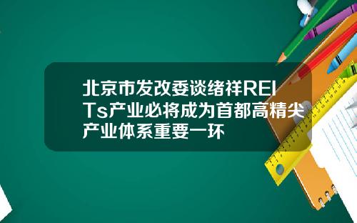 北京市发改委谈绪祥REITs产业必将成为首都高精尖产业体系重要一环