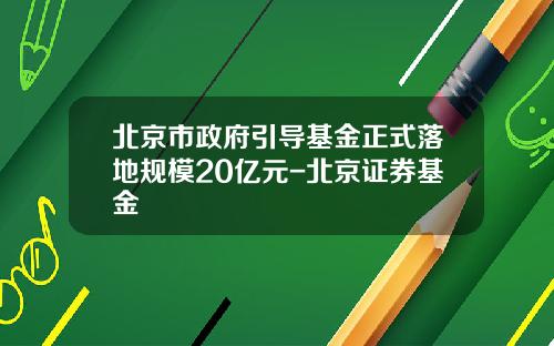 北京市政府引导基金正式落地规模20亿元-北京证券基金