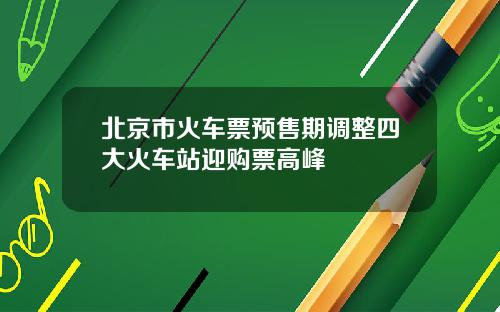 北京市火车票预售期调整四大火车站迎购票高峰