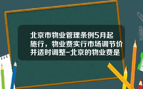北京市物业管理条例5月起施行，物业费实行市场调节价并适时调整-北京的物业费是多少