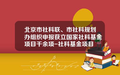 北京市社科联、市社科规划办组织申报获立国家社科基金项目千余项-社科基金项目