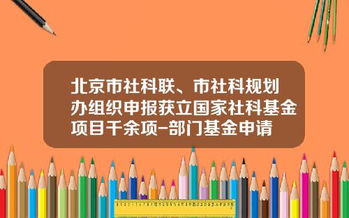 北京市社科联、市社科规划办组织申报获立国家社科基金项目千余项-部门基金申请