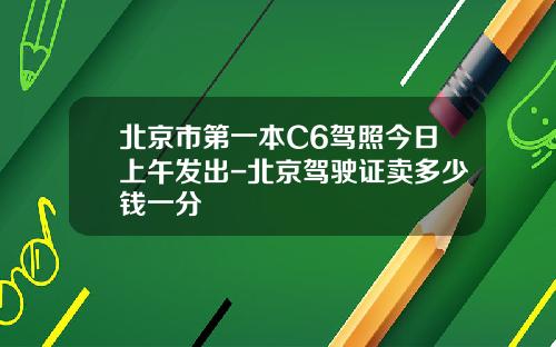 北京市第一本C6驾照今日上午发出-北京驾驶证卖多少钱一分