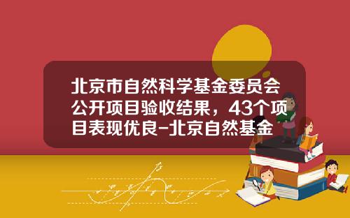 北京市自然科学基金委员会公开项目验收结果，43个项目表现优良-北京自然基金