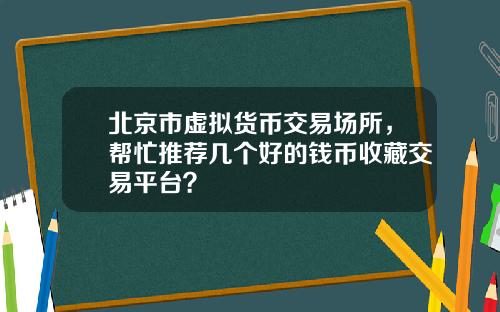 北京市虚拟货币交易场所，帮忙推荐几个好的钱币收藏交易平台？