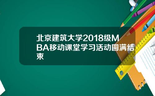 北京建筑大学2018级MBA移动课堂学习活动圆满结束