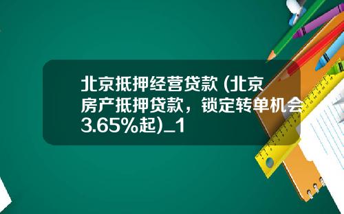 北京抵押经营贷款 (北京房产抵押贷款，锁定转单机会3.65%起)_1