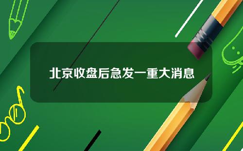 北京收盘后急发一重大消息