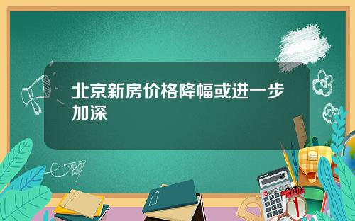 北京新房价格降幅或进一步加深