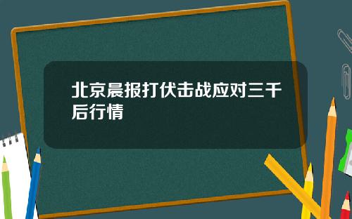 北京晨报打伏击战应对三千后行情