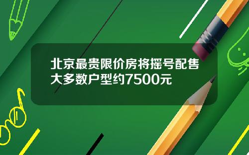 北京最贵限价房将摇号配售大多数户型约7500元