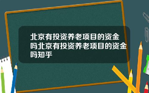 北京有投资养老项目的资金吗北京有投资养老项目的资金吗知乎